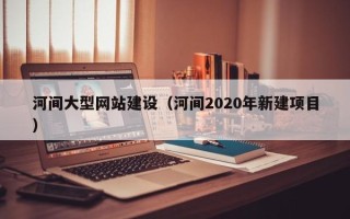 高密河间大型网站建设（河间2020年新建项目）