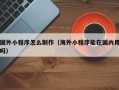 高密国外小程序怎么制作（海外小程序能在国内用吗）