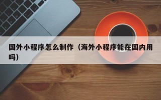 高密国外小程序怎么制作（海外小程序能在国内用吗）