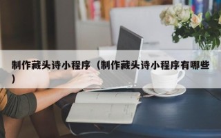 高密制作藏头诗小程序（制作藏头诗小程序有哪些）