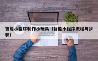 高密智能小程序制作小玩具（智能小程序流程与步骤）