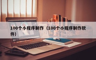 高密100个小程序制作（100个小程序制作软件）